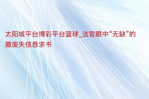 太阳城平台博彩平台篮球_法官眼中“无缺”的撤废失信恳求书