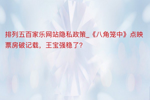 排列五百家乐网站隐私政策_《八角笼中》点映票房破记载，王宝强稳了？