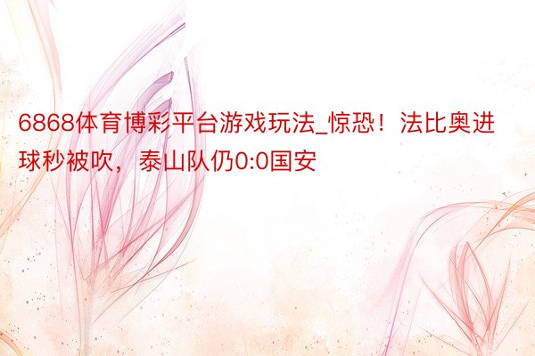 6868体育博彩平台游戏玩法_惊恐！法比奥进球秒被吹，泰山队仍0:0国安