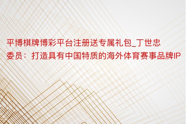 平博棋牌博彩平台注册送专属礼包_丁世忠委员：打造具有中国特质的海外体育赛事品牌IP