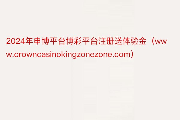 2024年申博平台博彩平台注册送体验金（www.crowncasinokingzonezone.com）