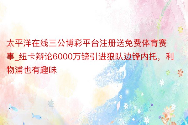 太平洋在线三公博彩平台注册送免费体育赛事_纽卡辩论6000万镑引进狼队边锋内托，利物浦也有趣味