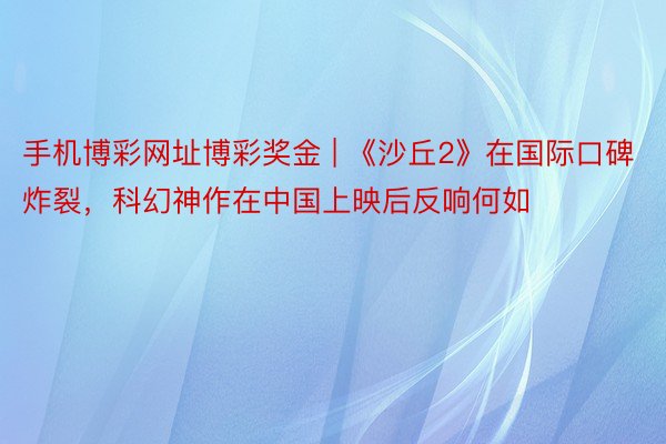 手机博彩网址博彩奖金 | 《沙丘2》在国际口碑炸裂，科幻神作在中国上映后反响何如