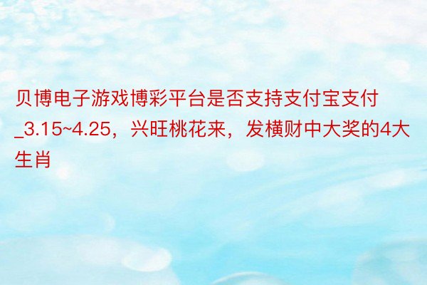 贝博电子游戏博彩平台是否支持支付宝支付_3.15~4.25，兴旺桃花来，发横财中大奖的4大生肖