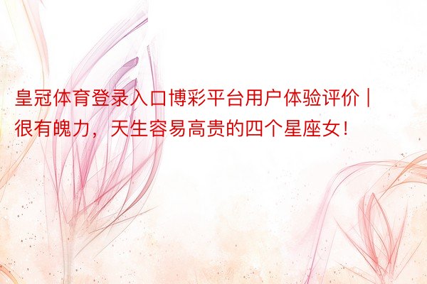 皇冠体育登录入口博彩平台用户体验评价 | 很有魄力，天生容易高贵的四个星座女！