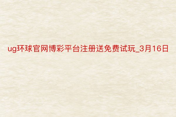 ug环球官网博彩平台注册送免费试玩_3月16日
