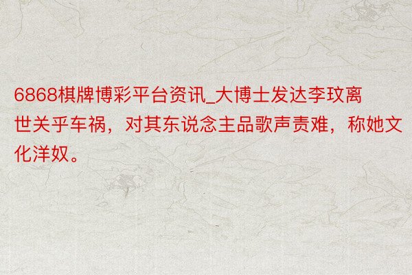 6868棋牌博彩平台资讯_大博士发达李玟离世关乎车祸，对其东说念主品歌声责难，称她文化洋奴。