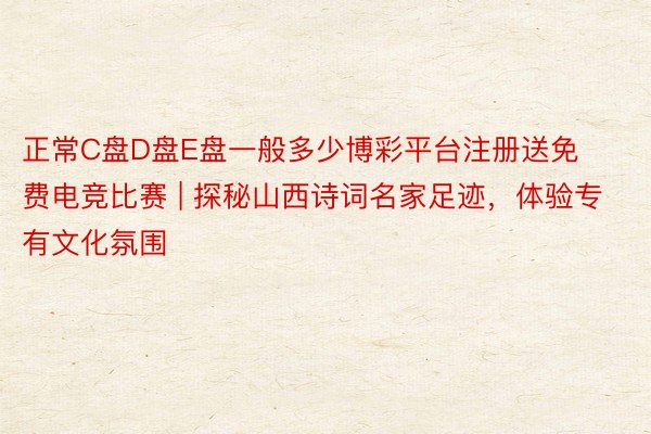 正常C盘D盘E盘一般多少博彩平台注册送免费电竞比赛 | 探秘山西诗词名家足迹，体验专有文化氛围