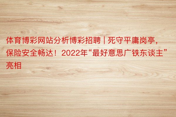 体育博彩网站分析博彩招聘 | 死守平庸岗亭，保险安全畅达！2022年“最好意思广铁东谈主”亮相