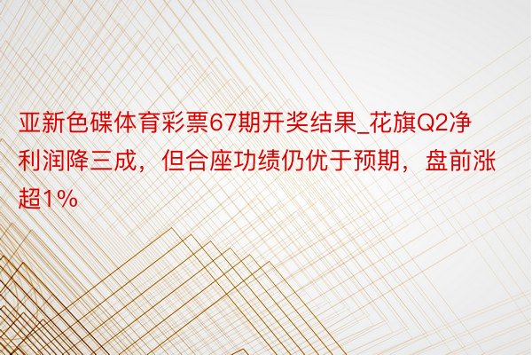 亚新色碟体育彩票67期开奖结果_花旗Q2净利润降三成，但合座功绩仍优于预期，盘前涨超1%