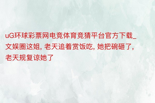 uG环球彩票网电竞体育竞猜平台官方下载_文娱圈这姐, 老天追着赏饭吃, 她把碗砸了, 老天规复谅她了