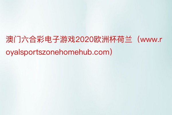 澳门六合彩电子游戏2020欧洲杯荷兰（www.royalsportszonehomehub.com）