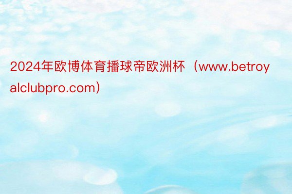 2024年欧博体育播球帝欧洲杯（www.betroyalclubpro.com）