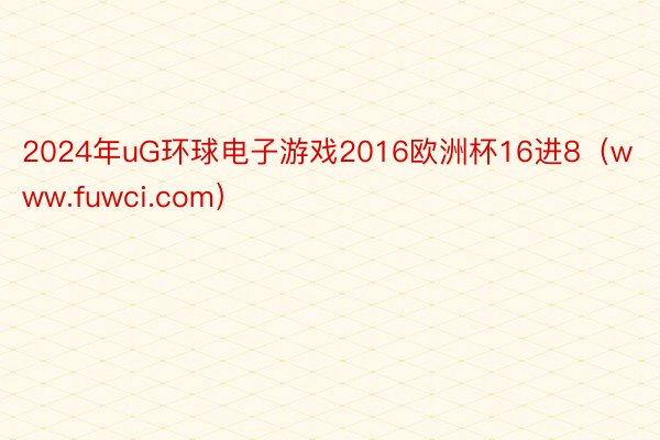 2024年uG环球电子游戏2016欧洲杯16进8（www.fuwci.com）