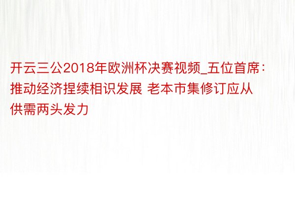 开云三公2018年欧洲杯决赛视频_五位首席：推动经济捏续相识发展 老本市集修订应从供需两头发力