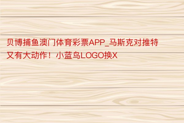 贝博捕鱼澳门体育彩票APP_马斯克对推特又有大动作！小蓝鸟LOGO换X