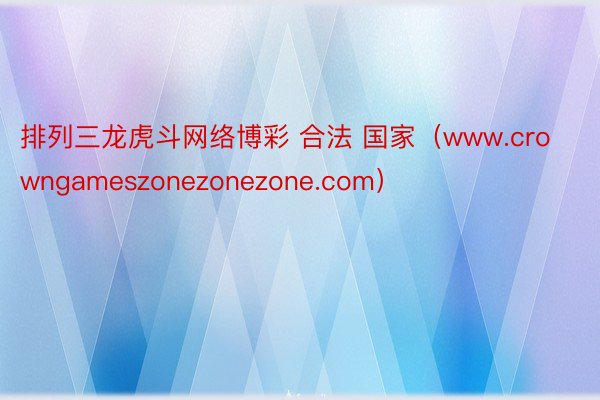 排列三龙虎斗网络博彩 合法 国家（www.crowngameszonezonezone.com）