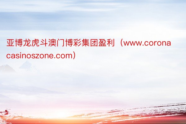 亚博龙虎斗澳门博彩集团盈利（www.coronacasinoszone.com）