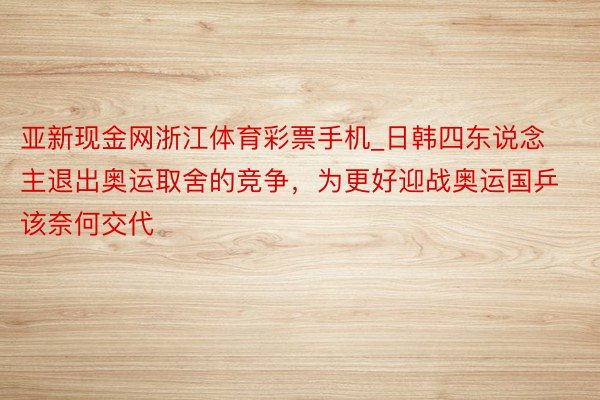 亚新现金网浙江体育彩票手机_日韩四东说念主退出奥运取舍的竞争，为更好迎战奥运国乒该奈何交代