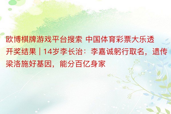 欧博棋牌游戏平台搜索 中国体育彩票大乐透开奖结果 | 14岁李长治：李嘉诚躬行取名，遗传梁洛施好基因，能分百亿身家