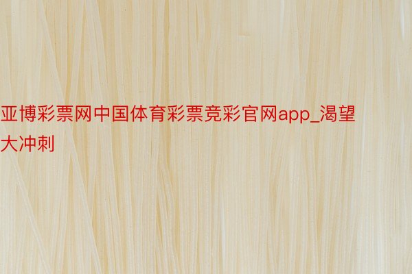 亚博彩票网中国体育彩票竞彩官网app_渴望大冲刺