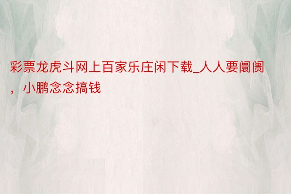 彩票龙虎斗网上百家乐庄闲下载_人人要阛阓，小鹏念念搞钱