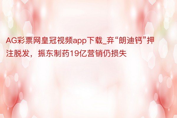 AG彩票网皇冠视频app下载_弃“朗迪钙”押注脱发，振东制药19亿营销仍损失