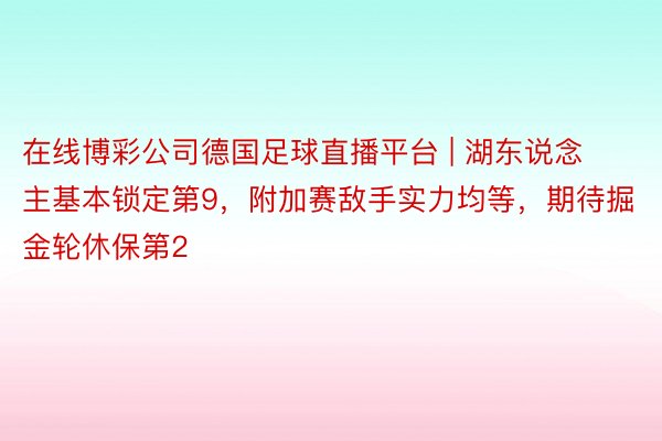 在线博彩公司德国足球直播平台 | 湖东说念主基本锁定第9，附加赛敌手实力均等，期待掘金轮休保第2