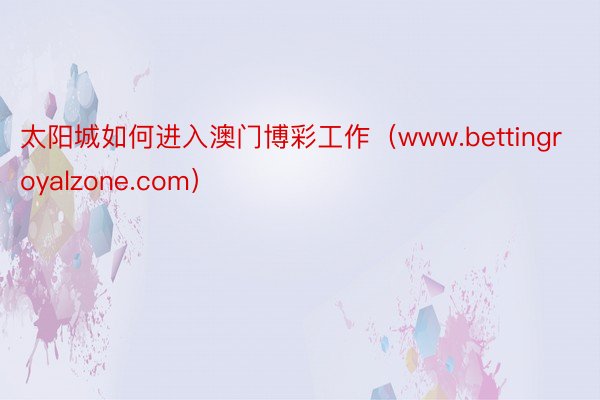太阳城如何进入澳门博彩工作（www.bettingroyalzone.com）