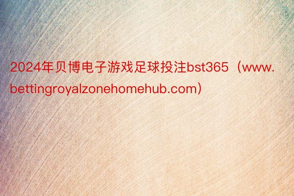 2024年贝博电子游戏足球投注bst365（www.bettingroyalzonehomehub.com）