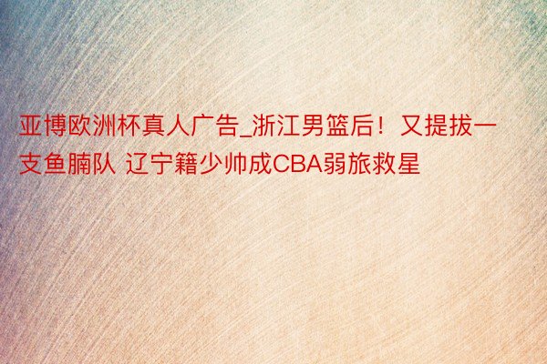 亚博欧洲杯真人广告_浙江男篮后！又提拔一支鱼腩队 辽宁籍少帅成CBA弱旅救星