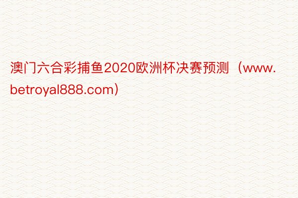 澳门六合彩捕鱼2020欧洲杯决赛预测（www.betroyal888.com）