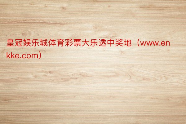 皇冠娱乐城体育彩票大乐透中奖地（www.enkke.com）