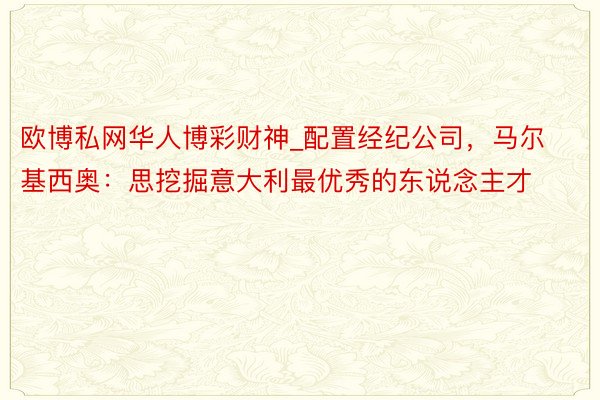 欧博私网华人博彩财神_配置经纪公司，马尔基西奥：思挖掘意大利最优秀的东说念主才