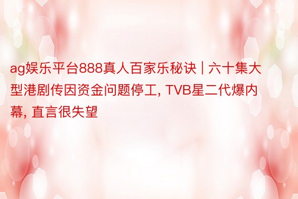 ag娱乐平台888真人百家乐秘诀 | 六十集大型港剧传因资金问题停工, TVB星二代爆内幕, 直言很失望