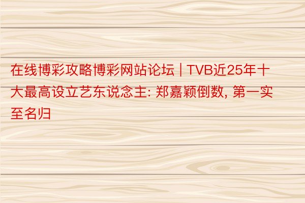 在线博彩攻略博彩网站论坛 | TVB近25年十大最高设立艺东说念主: 郑嘉颖倒数, 第一实至名归