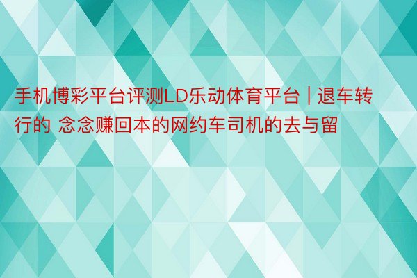 手机博彩平台评测LD乐动体育平台 | 退车转行的 念念赚回本的网约车司机的去与留