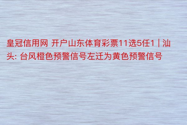 皇冠信用网 开户山东体育彩票11选5任1 | 汕头: 台风橙色预警信号左迁为黄色预警信号