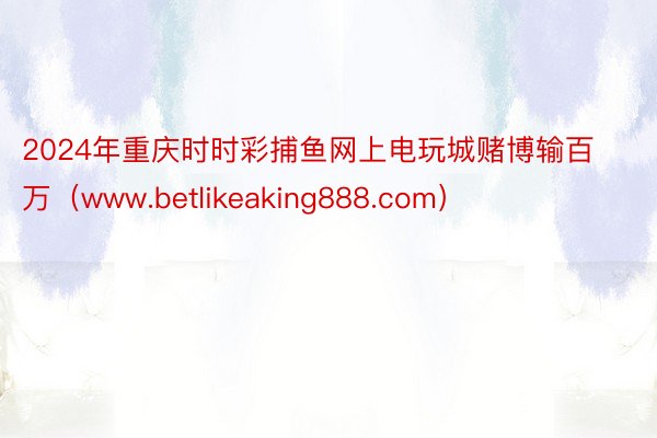 2024年重庆时时彩捕鱼网上电玩城赌博输百万（www.betlikeaking888.com）