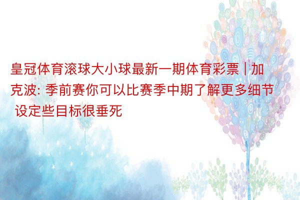皇冠体育滚球大小球最新一期体育彩票 | 加克波: 季前赛你可以比赛季中期了解更多细节 设定些目标很垂死