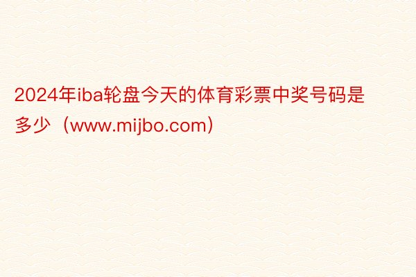 2024年iba轮盘今天的体育彩票中奖号码是多少（www.mijbo.com）