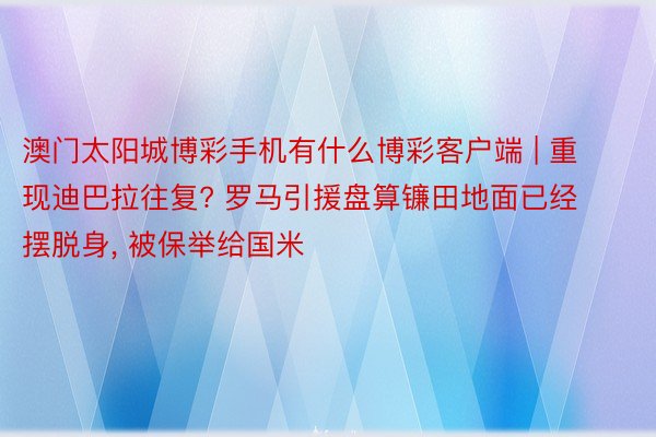 澳门太阳城博彩手机有什么博彩客户端 | 重现迪巴拉往复? 罗马引援盘算镰田地面已经摆脱身, 被保举给国米