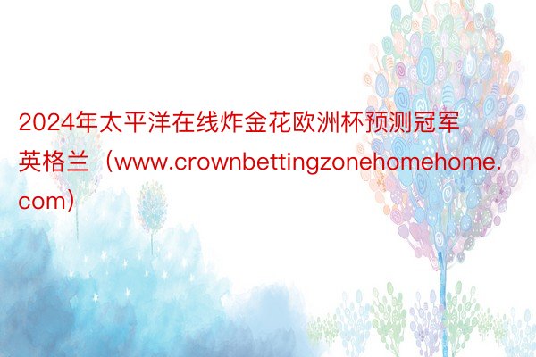2024年太平洋在线炸金花欧洲杯预测冠军英格兰（www.crownbettingzonehomehome.com）