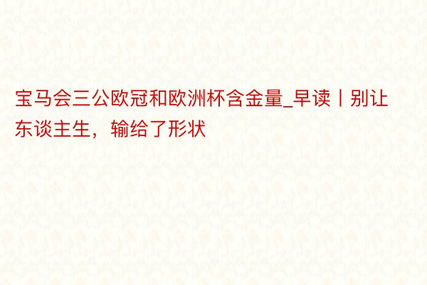 宝马会三公欧冠和欧洲杯含金量_早读丨别让东谈主生，输给了形状