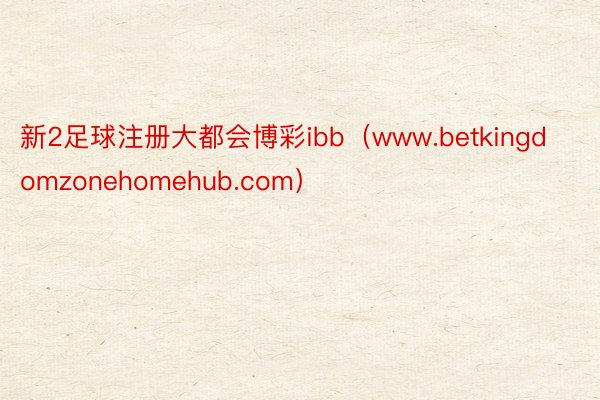 新2足球注册大都会博彩ibb（www.betkingdomzonehomehub.com）