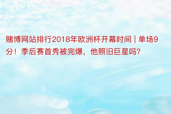 赌博网站排行2018年欧洲杯开幕时间 | 单场9分！季后赛首秀被完爆，他照旧巨星吗？