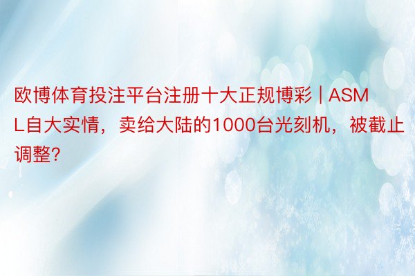 欧博体育投注平台注册十大正规博彩 | ASML自大实情，卖给大陆的1000台光刻机，被截止调整？