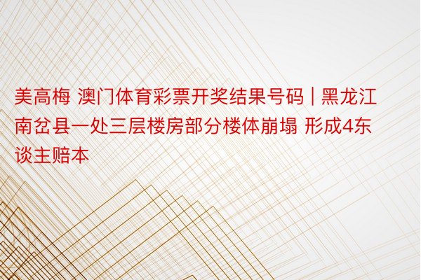 美高梅 澳门体育彩票开奖结果号码 | 黑龙江南岔县一处三层楼房部分楼体崩塌 形成4东谈主赔本