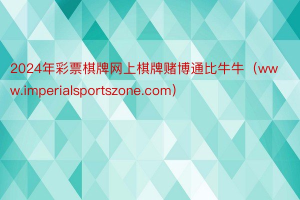 2024年彩票棋牌网上棋牌赌博通比牛牛（www.imperialsportszone.com）
