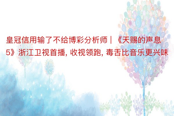皇冠信用输了不给博彩分析师 | 《天赐的声息5》浙江卫视首播, 收视领跑, 毒舌比音乐更兴味
